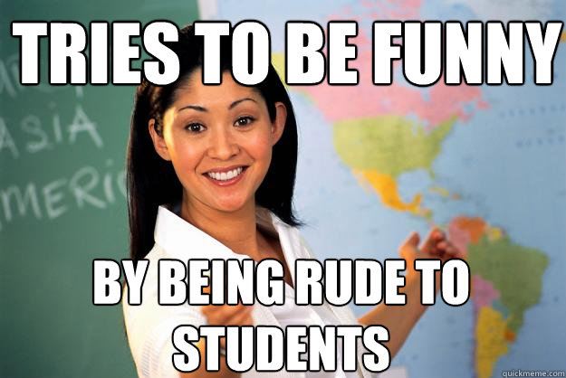 tries to be funny by being rude to students  Unhelpful High School Teacher