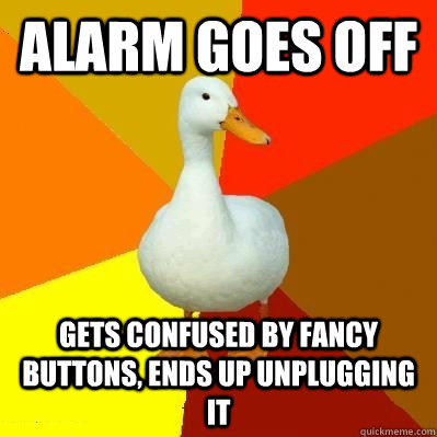 Alarm goes off Gets confused by fancy buttons, ends up unplugging it  