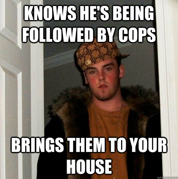 Knows he's being followed by cops Brings them to your house - Knows he's being followed by cops Brings them to your house  Scumbag Steve