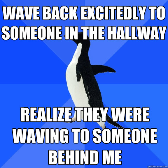 wave back excitedly to someone in the hallway realize they were waving to someone behind me - wave back excitedly to someone in the hallway realize they were waving to someone behind me  Socially Awkward Penguin