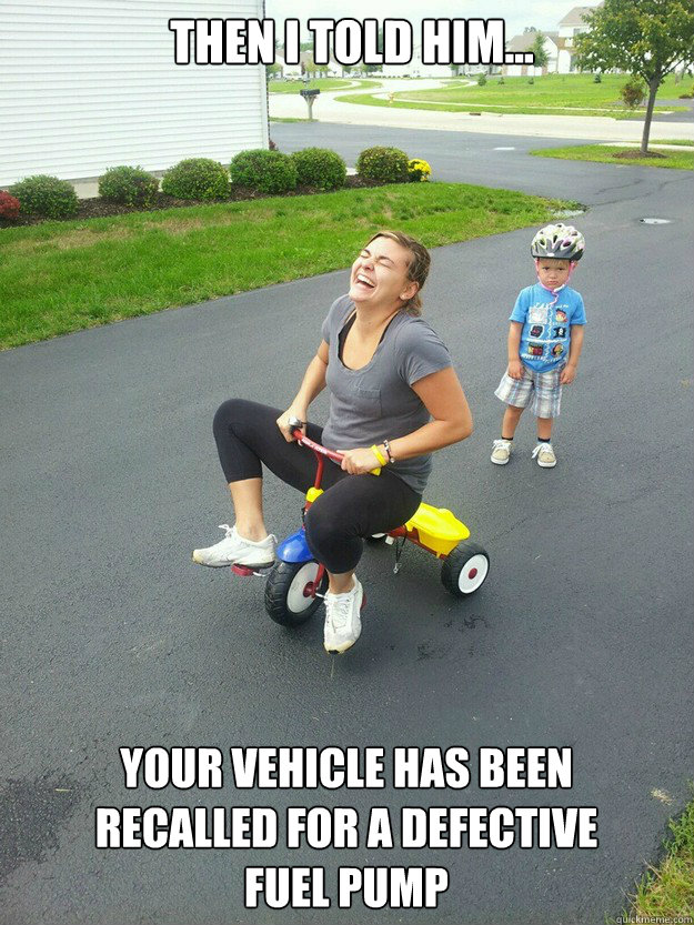 Then I told him...
 Your vehicle has been recalled for a defective fuel pump - Then I told him...
 Your vehicle has been recalled for a defective fuel pump  Hysterically Psycho Mom