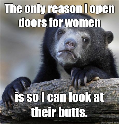 The only reason I open doors for women is so I can look at their butts. - The only reason I open doors for women is so I can look at their butts.  Confession Bear