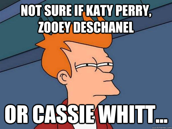 Not Sure if Katy Perry, Zooey Deschanel Or Cassie Whitt...  Futurama Fry