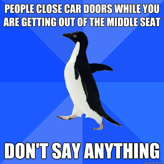 people close car doors while you are getting out of the middle seat  don't say anything  Socially Awkward Penguin