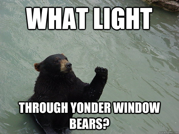 What light  through yonder window bears?  Vengeful Bear