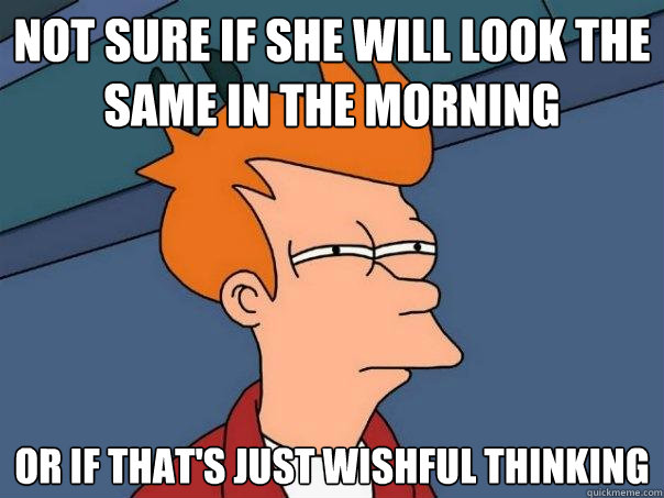 Not sure if she will look the same in the morning Or if that's just wishful thinking - Not sure if she will look the same in the morning Or if that's just wishful thinking  Futurama Fry