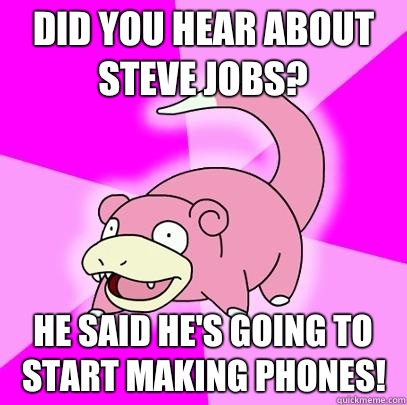 Did you hear about Steve Jobs? He said he's going to start making phones!  Slowpoke