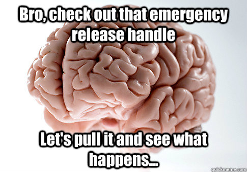 Bro, check out that emergency release handle Let's pull it and see what happens...   Scumbag Brain