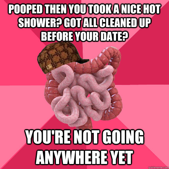 Pooped then you took a nice hot shower? Got all cleaned up before your date? You're not going anywhere yet  Scumbag Intestines