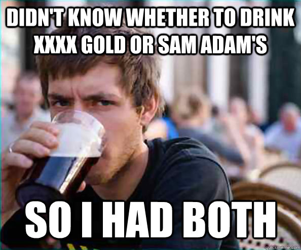 Didn't know whether to drink XXXX Gold or Sam Adam's So I had Both  Lazy College Senior