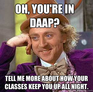 Oh, you're in DAAP? tell me more about how your classes keep you up all night.  Condescending Wonka