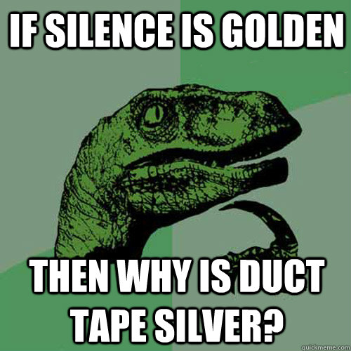 If silence is golden Then why is duct tape silver? - If silence is golden Then why is duct tape silver?  Philosoraptor