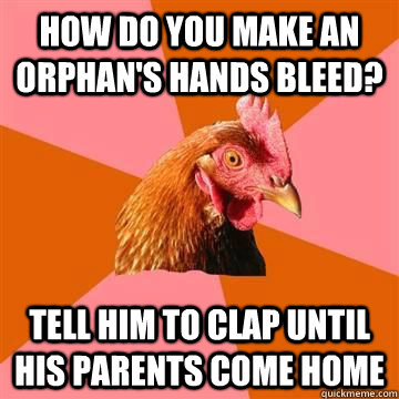 How do you make an orphan's hands bleed? Tell him to clap until his parents come home  Anti-Joke Chicken