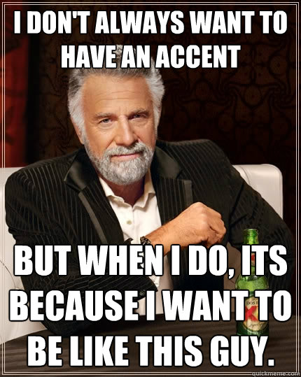 I don't always want to have an accent But when I do, its because I want to be like this guy.  The Most Interesting Man In The World