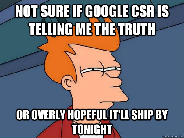 Not sure if Google CSR is telling me the truth or overly hopeful it'll ship by tonight  Futurama Fry