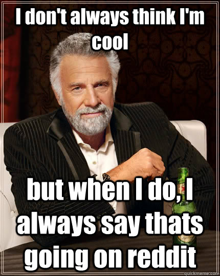 I don't always think I'm cool  but when I do, I always say thats going on reddit - I don't always think I'm cool  but when I do, I always say thats going on reddit  The Most Interesting Man In The World