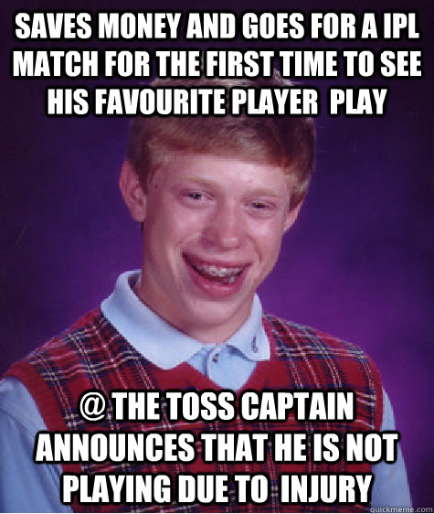 saves money and goes for a ipl match for the first time to see his favourite player  play @ the toss captain announces that he is not playing due to  injury - saves money and goes for a ipl match for the first time to see his favourite player  play @ the toss captain announces that he is not playing due to  injury  Bad Luck Brian