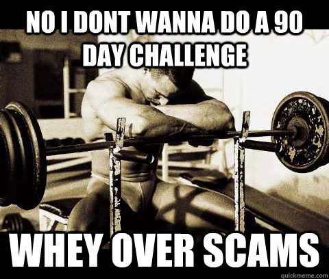 no i dont wanna do a 90 day challenge  whey over scams   Bodybuilder Problems