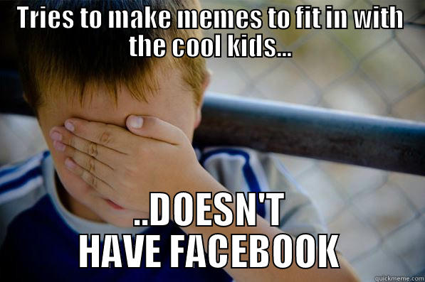 TRIES TO MAKE MEMES TO FIT IN WITH THE COOL KIDS... ..DOESN'T HAVE FACEBOOK Confession kid