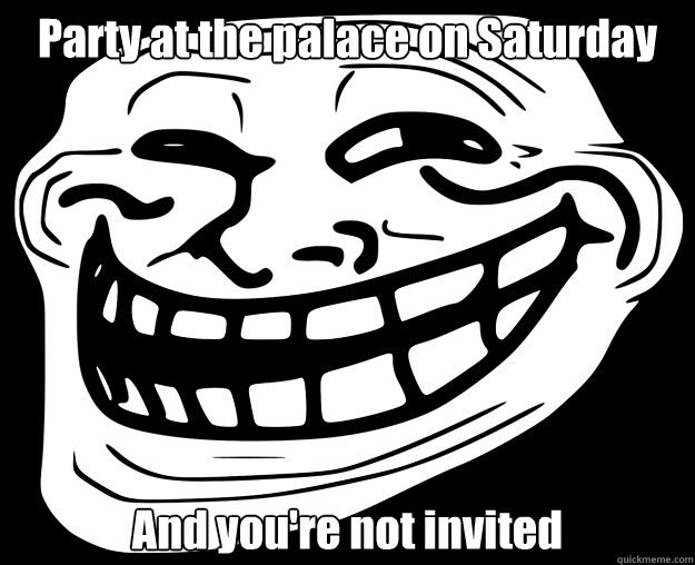 Party at the palace on Saturday And you're not invited  Trollface