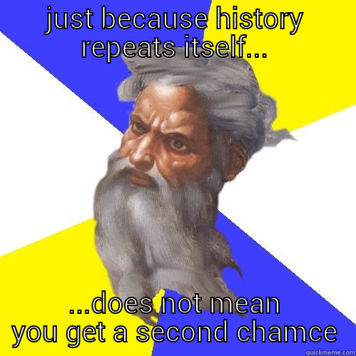 JUST BECAUSE HISTORY REPEATS ITSELF... ...DOES NOT MEAN YOU GET A SECOND CHANCE.  Advice God