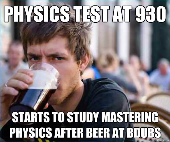 physics test at 930 starts to study mastering physics after beer at bdubs  Lazy College Senior