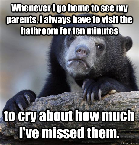 Whenever I go home to see my parents, I always have to visit the bathroom for ten minutes to cry about how much I've missed them. - Whenever I go home to see my parents, I always have to visit the bathroom for ten minutes to cry about how much I've missed them.  Confession Bear