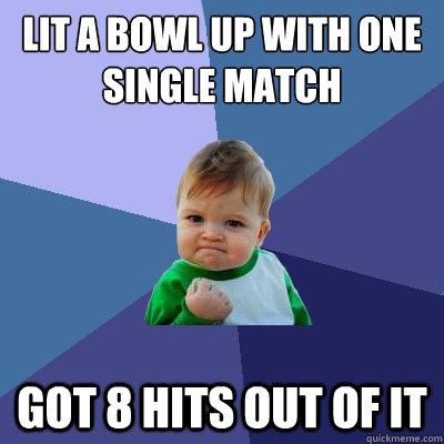 Lit A BOWL UP WITH ONE SINGLE MATCH GOT 8 HITS OUT OF IT  Success Kid