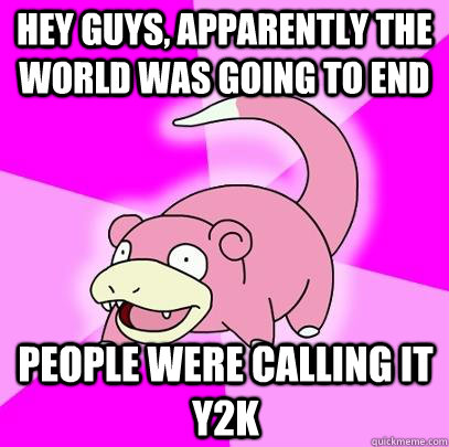 Hey guys, apparently the world was going to end People were calling it Y2K  Slowpoke