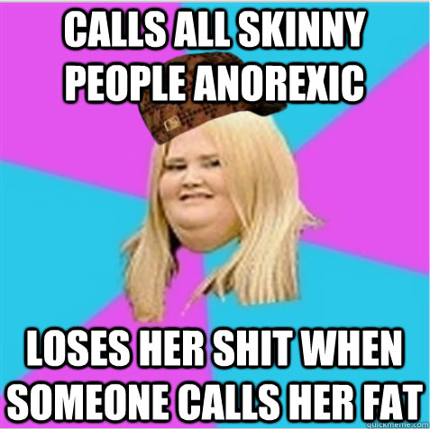 Calls all skinny people anorexic Loses her shit when someone calls her fat  scumbag fat girl