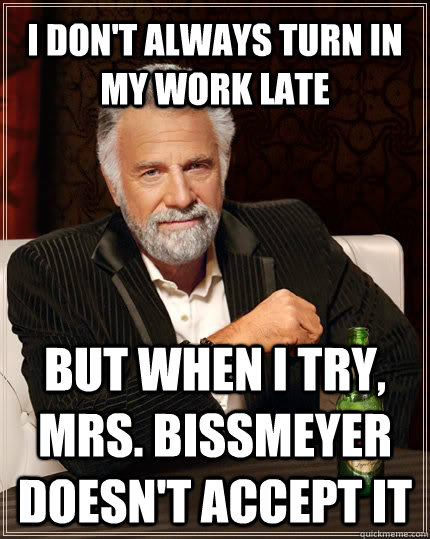 I don't always turn in my work late but when i try, Mrs. Bissmeyer doesn't accept it  The Most Interesting Man In The World