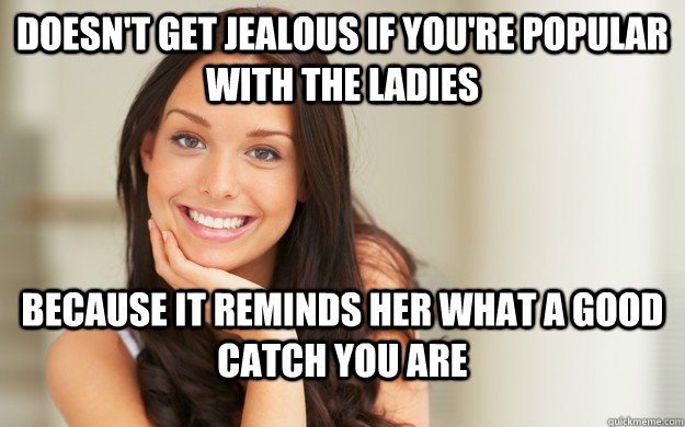 doesn't get jealous if you're popular with the ladies because it reminds her what a good catch you are  Good Girl Gina