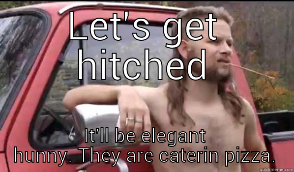 LET'S GET HITCHED IT'LL BE ELEGANT HUNNY. THEY ARE CATERIN PIZZA. Almost Politically Correct Redneck