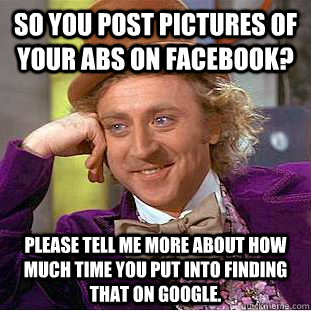 So you post pictures of your abs on Facebook? Please tell me more about how much time you put into finding that on google.  Condescending Wonka