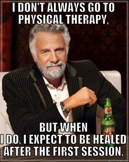 I DON'T ALWAYS GO TO PHYSICAL THERAPY, BUT WHEN I DO, I EXPECT TO BE HEALED AFTER THE FIRST SESSION. The Most Interesting Man In The World