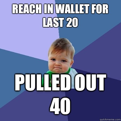 Reach in wallet for last 20 Pulled out 40  Success Kid