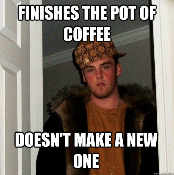 FINISHES THE POT OF COFFEE DOESN'T MAKE A NEW ONE - FINISHES THE POT OF COFFEE DOESN'T MAKE A NEW ONE  Scumbag Steve