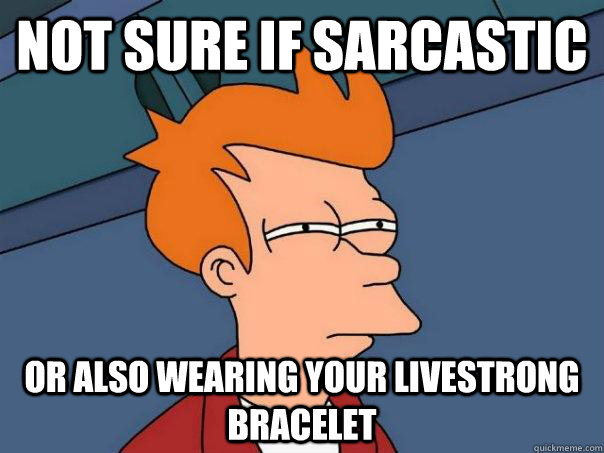 Not sure if Sarcastic OR also wearing your livestrong bracelet  Futurama Fry