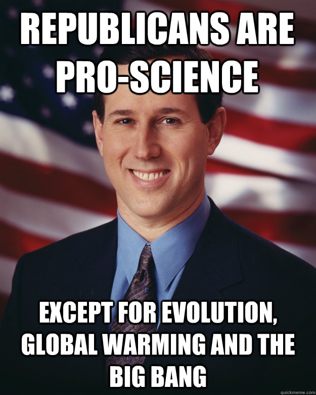 Republicans are pro-science Except for evolution, global warming and the big bang  Rick Santorum