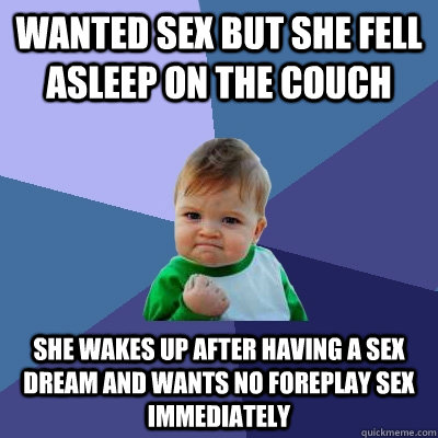 Wanted sex but she fell asleep on the couch she wakes up after having a sex dream and wants no foreplay sex immediately  Success Kid