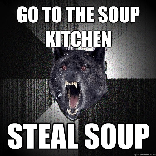 Go to the soup kitchen steal soup  Insanity Wolf