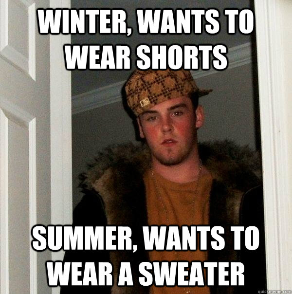 Winter, wants to wear shorts Summer, wants to wear a sweater - Winter, wants to wear shorts Summer, wants to wear a sweater  Scumbag Steve