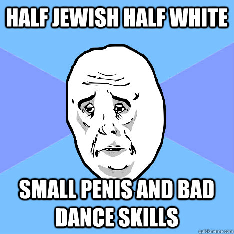 Half Jewish Half White Small Penis and Bad Dance skills  Okay Guy