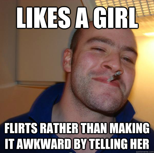 likes a girl flirts rather than making it awkward by telling her  Good Guy Greg 