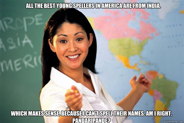 All the best young spellers in America are from India. Which makes sense, because I can't spell their names. Am I right, Pandaripande?  Unhelpful High School Teacher