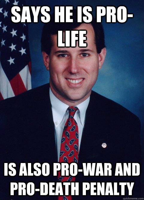 Says he is pro-life Is also pro-war and pro-death penalty - Says he is pro-life Is also pro-war and pro-death penalty  Scumbag Santorum