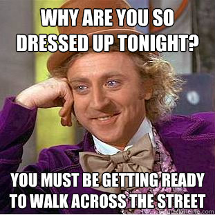 why are you so dressed up tonight? You must be getting ready to walk across the street - why are you so dressed up tonight? You must be getting ready to walk across the street  Condescending Wonka