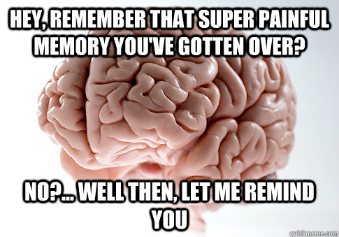 Hey, remember that super painful memory you've gotten over? No?... well then, let me remind you  Scumbag Brain