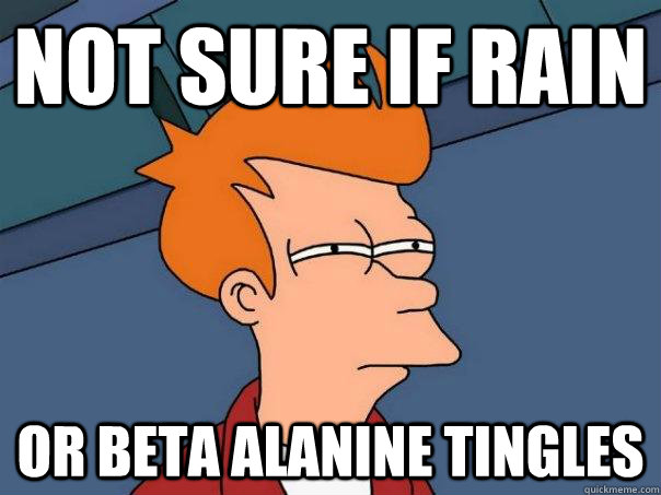 Not sure if rain Or beta alanine tingles  Futurama Fry