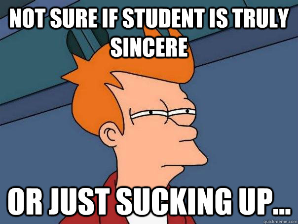 Not sure if student is truly sincere Or just sucking up...  Futurama Fry